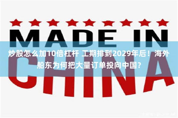 炒股怎么加10倍杠杆 工期排到2029年后！海外船东为何把大量订单投向中国？
