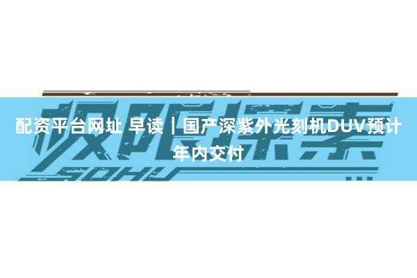 配资平台网址 早读|国产深紫外光刻机DUV预计年内交付