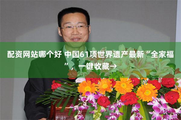 配资网站哪个好 中国61项世界遗产最新“全家福”，一键收藏→