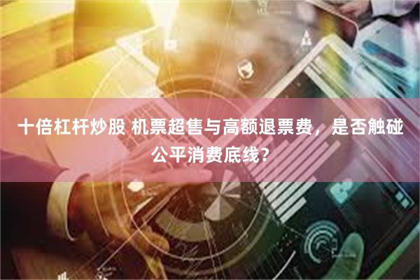 十倍杠杆炒股 机票超售与高额退票费，是否触碰公平消费底线？