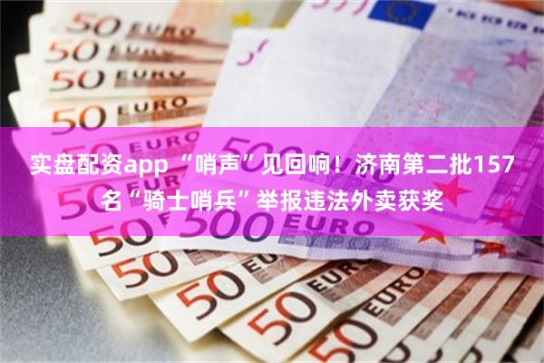 实盘配资app “哨声”见回响！济南第二批157名“骑士哨兵”举报违法外卖获奖