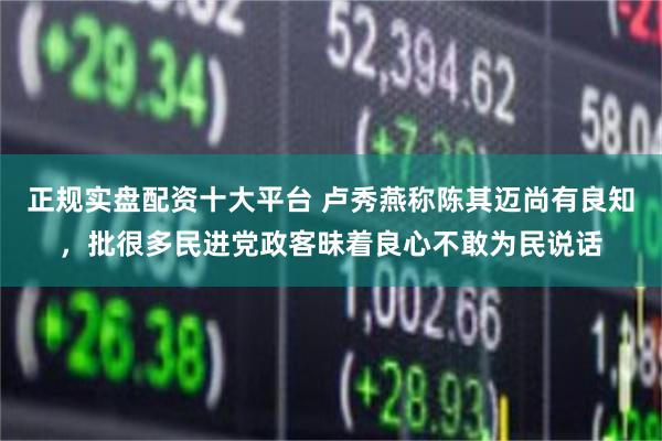 正规实盘配资十大平台 卢秀燕称陈其迈尚有良知，批很多民进党政客昧着良心不敢为民说话