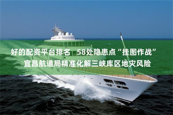 好的配资平台排名   58处隐患点“挂图作战”   宜昌航道局精准化解三峡库区地灾风险