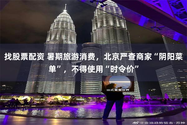 找股票配资 暑期旅游消费，北京严查商家“阴阳菜单”，不得使用“时令价”