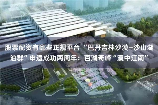 股票配资有哪些正规平台 “巴丹吉林沙漠—沙山湖泊群”申遗成功两周年：百湖奇峰“漠中江南”