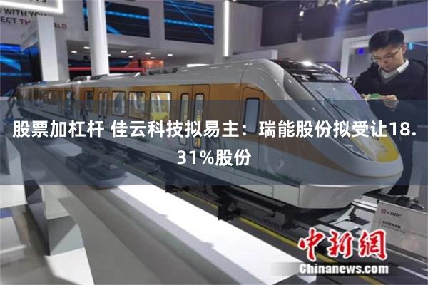 股票加杠杆 佳云科技拟易主：瑞能股份拟受让18.31%股份