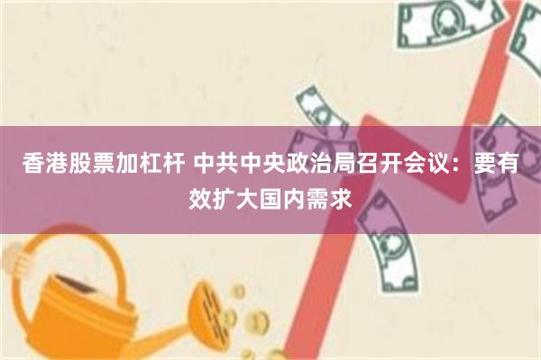 香港股票加杠杆 中共中央政治局召开会议：要有效扩大国内需求