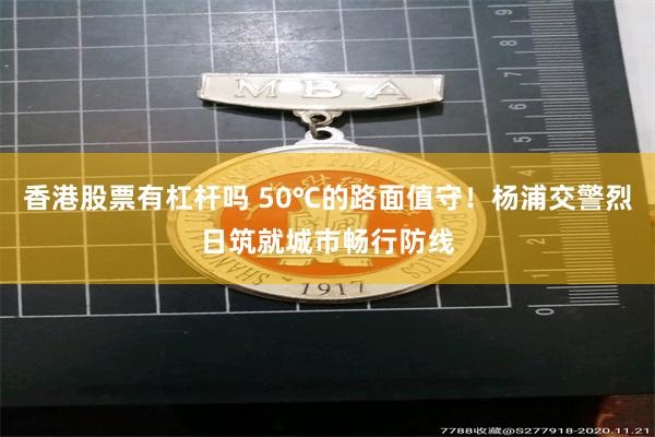 香港股票有杠杆吗 50℃的路面值守！杨浦交警烈日筑就城市畅行防线