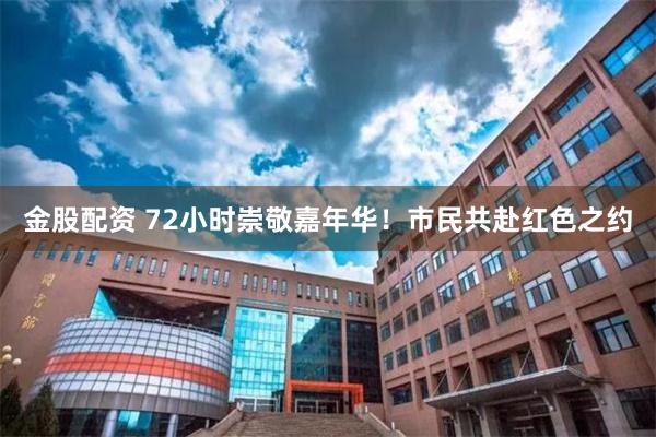金股配资 72小时崇敬嘉年华！市民共赴红色之约