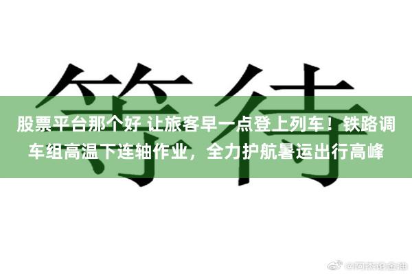 股票平台那个好 让旅客早一点登上列车！铁路调车组高温下连轴作业，全力护航暑运出行高峰