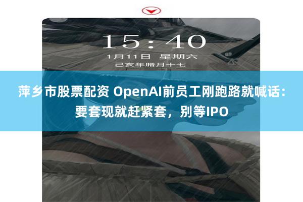 萍乡市股票配资 OpenAI前员工刚跑路就喊话：要套现就赶紧套，别等IPO