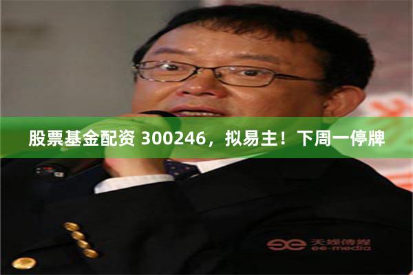 股票基金配资 300246，拟易主！下周一停牌