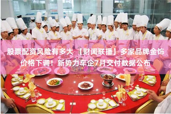 股票配资风险有多大 【财闻联播】多家品牌金饰价格下调！新势力车企7月交付数据公布