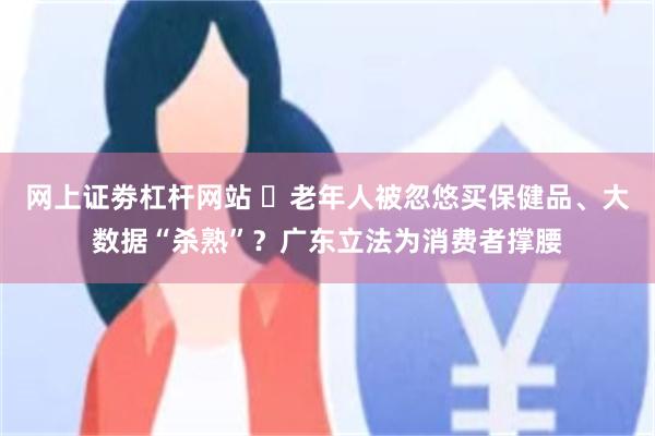 网上证劵杠杆网站 ​老年人被忽悠买保健品、大数据“杀熟”？广东立法为消费者撑腰