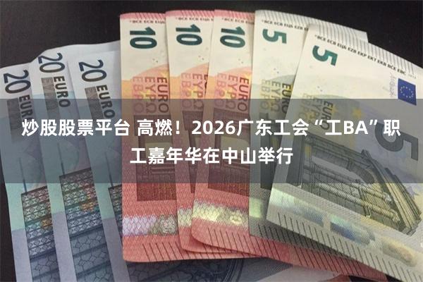 炒股股票平台 高燃！2026广东工会“工BA”职工嘉年华在中山举行