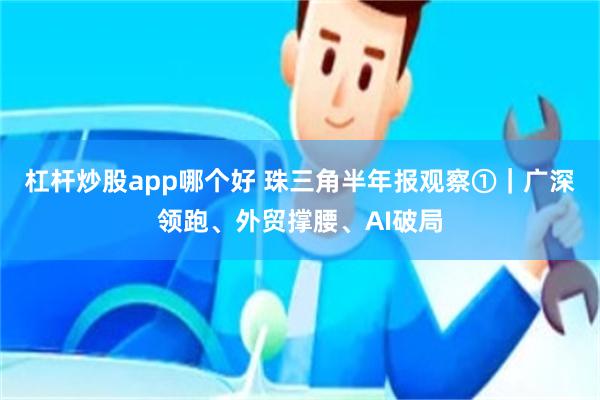 杠杆炒股app哪个好 珠三角半年报观察①｜广深领跑、外贸撑腰、AI破局
