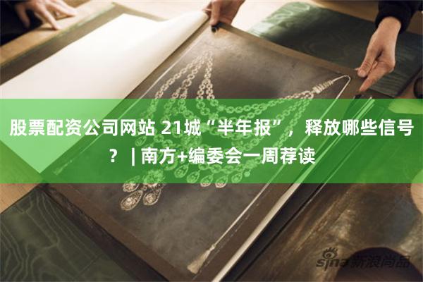 股票配资公司网站 21城“半年报”，释放哪些信号？ | 南方+编委会一周荐读