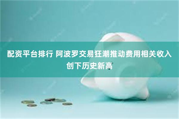 配资平台排行 阿波罗交易狂潮推动费用相关收入创下历史新高