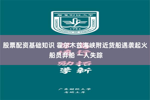 股票配资基础知识 霍尔木兹海峡附近货船遇袭起火 船员弃船 一人失踪