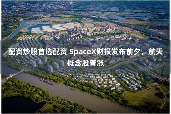 配资炒股首选配资 SpaceX财报发布前夕，航天概念股普涨