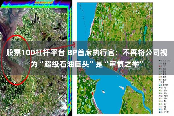 股票100杠杆平台 BP首席执行官：不再将公司视为“超级石油巨头”是“审慎之举”