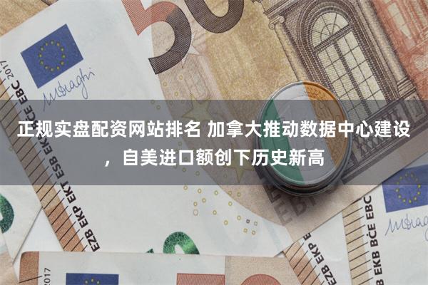 正规实盘配资网站排名 加拿大推动数据中心建设，自美进口额创下历史新高