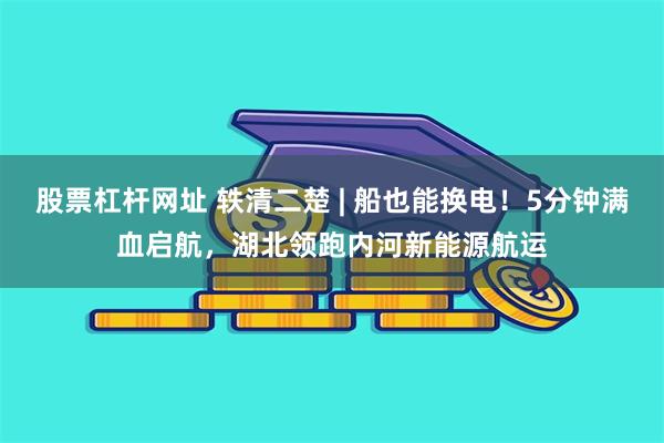 股票杠杆网址 轶清二楚 | 船也能换电！5分钟满血启航，湖北领跑内河新能源航运