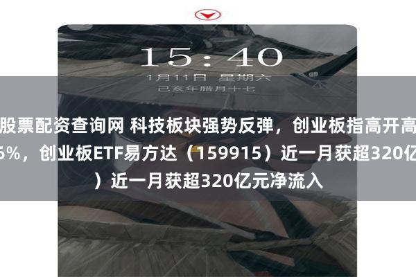 股票配资查询网 科技板块强势反弹，创业板指高开高走大涨5.6%，创业板ETF易方达（159915）近一月获超320亿元净流入