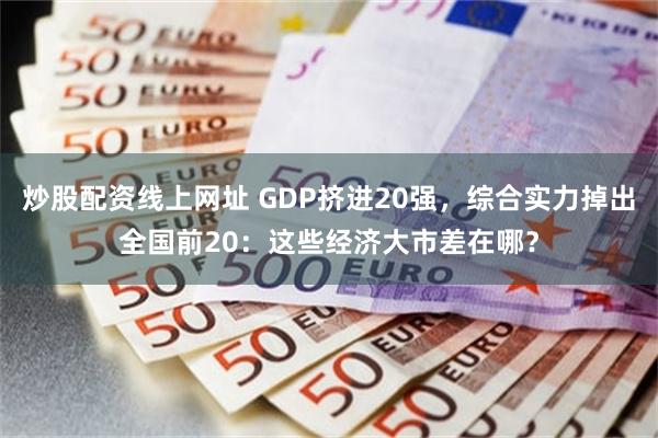 炒股配资线上网址 GDP挤进20强，综合实力掉出全国前20：这些经济大市差在哪？