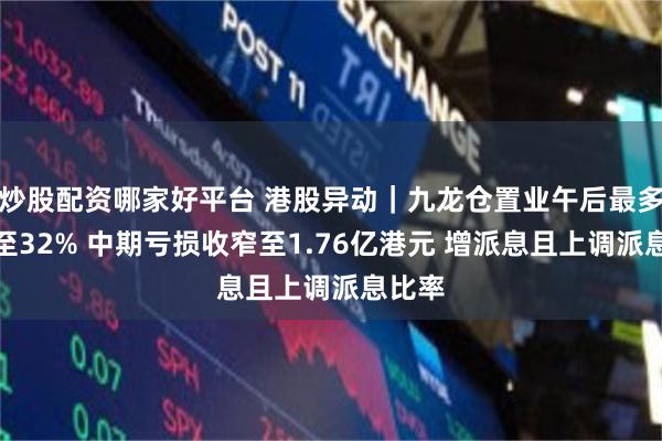 炒股配资哪家好平台 港股异动｜九龙仓置业午后最多拉涨至32% 中期亏损收窄至1.76亿港元 增派息且上调派息比率