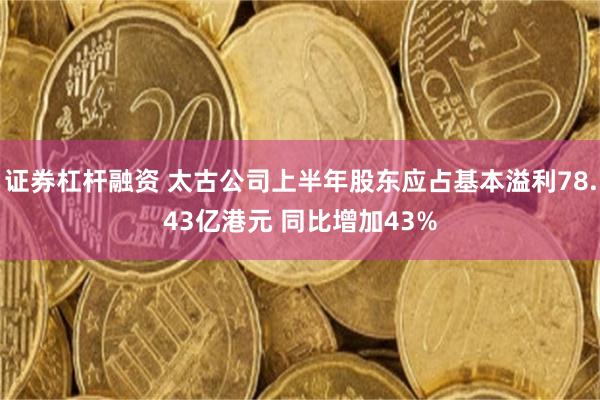 证券杠杆融资 太古公司上半年股东应占基本溢利78.43亿港元 同比增加43%