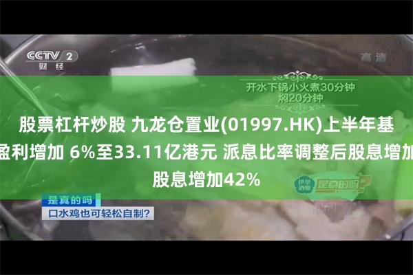 股票杠杆炒股 九龙仓置业(01997.HK)上半年基础净盈利增加 6%至33.11亿港元 派息比率调整后股息增加42%