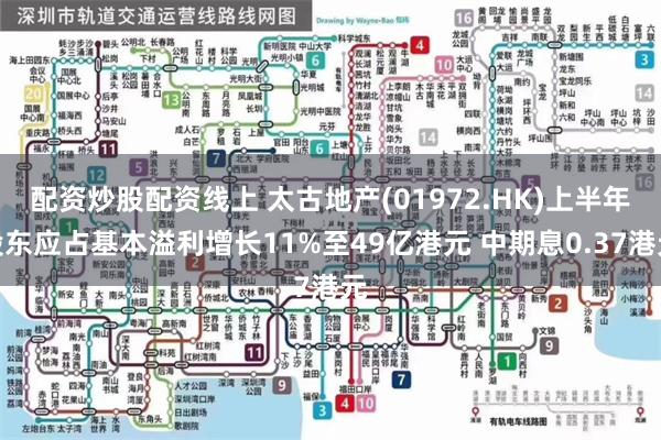 配资炒股配资线上 太古地产(01972.HK)上半年股东应占基本溢利增长11%至49亿港元 中期息0.37港元
