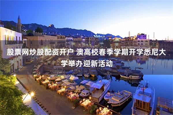 股票网炒股配资开户 澳高校春季学期开学悉尼大学举办迎新活动