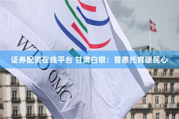 证券配资在线平台 甘肃白银：普惠托育暖民心