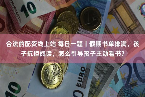 合法的配资线上站 每日一题丨假期书单排满，孩子抗拒阅读，怎么引导孩子主动看书？