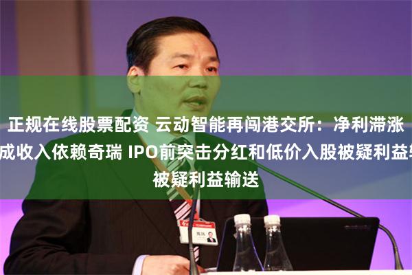 正规在线股票配资 云动智能再闯港交所：净利滞涨约8成收入依赖奇瑞 IPO前突击分红和低价入股被疑利益输送
