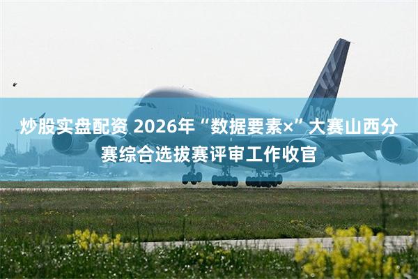 炒股实盘配资 2026年“数据要素×”大赛山西分赛综合选拔赛评审工作收官