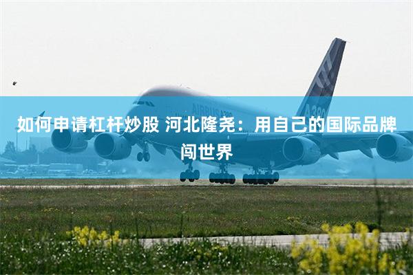 如何申请杠杆炒股 河北隆尧：用自己的国际品牌闯世界
