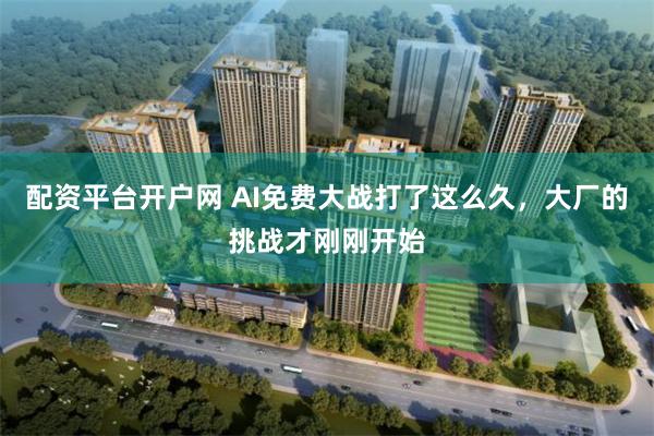 配资平台开户网 AI免费大战打了这么久，大厂的挑战才刚刚开始