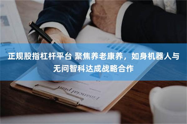 正规股指杠杆平台 聚焦养老康养，如身机器人与无问智科达成战略合作