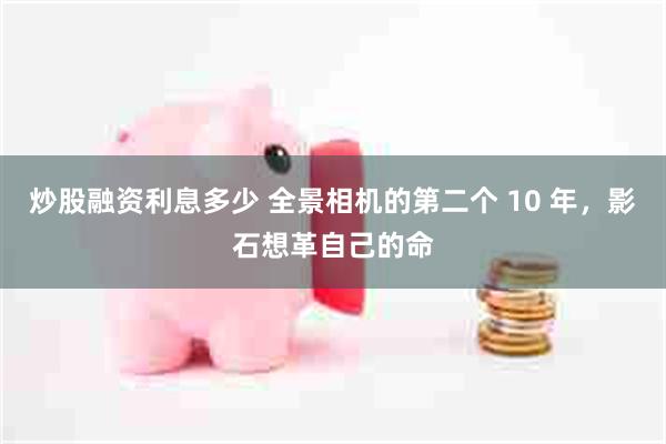 炒股融资利息多少 全景相机的第二个 10 年，影石想革自己的命