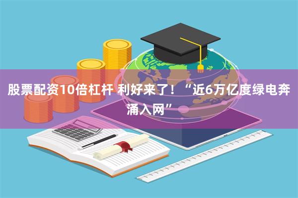 股票配资10倍杠杆 利好来了！“近6万亿度绿电奔涌入网”