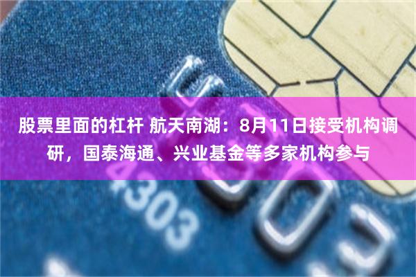 股票里面的杠杆 航天南湖：8月11日接受机构调研，国泰海通、兴业基金等多家机构参与