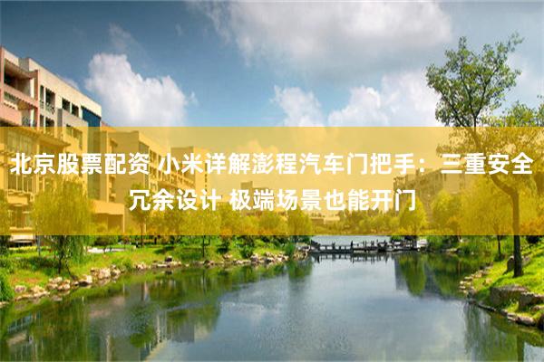 北京股票配资 小米详解澎程汽车门把手:三重安全冗余设计 极端场景也能开门