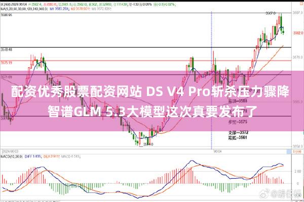 配资优秀股票配资网站 DS V4 Pro斩杀压力骤降 智谱GLM 5.3大模型这次真要发布了