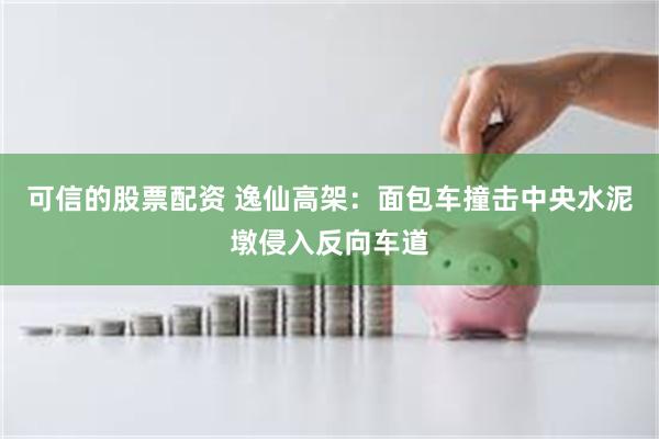 可信的股票配资 逸仙高架：面包车撞击中央水泥墩侵入反向车道