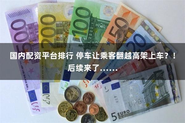 国内配资平台排行 停车让乘客翻越高架上车?!后续来了……
