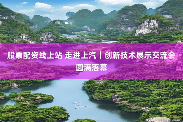 股票配资线上站 走进上汽｜创新技术展示交流会圆满落幕
