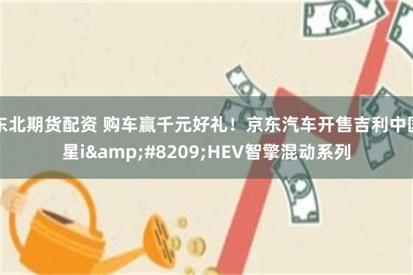 东北期货配资 购车赢千元好礼！京东汽车开售吉利中国星i‑HEV智擎混动系列